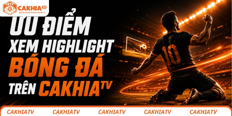 Ưu điểm khi xem highlight tại CakhiaTV