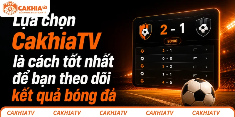 Lựa chọn CakhiaTV là cách tốt nhất để bạn theo dõi kết quả bóng đá
